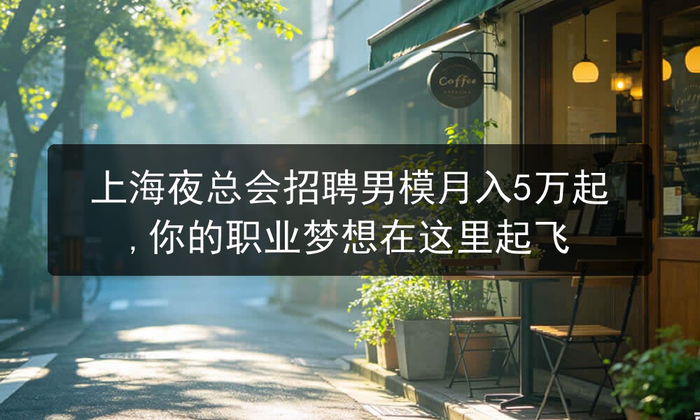上海夜总会招聘男模月入5万起,你的职业梦想在这里起