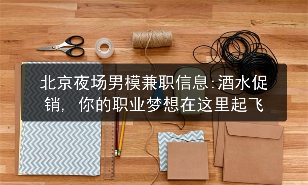 北京夜场男模兼职信息:酒水促销, 你的职业梦想在这