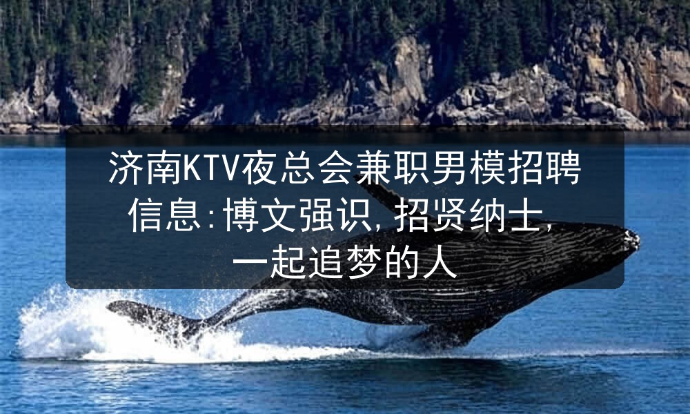 济南KTV夜总会兼职男模招聘信息:博文强识,招贤纳