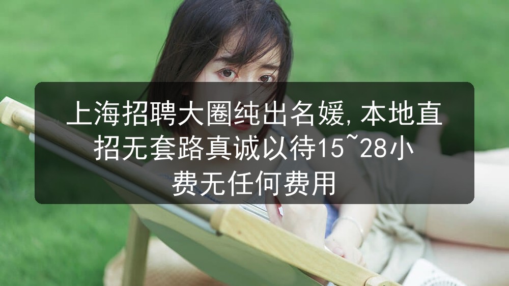 上海招聘大圈纯出名媛,本地直招无套路真诚以待15~